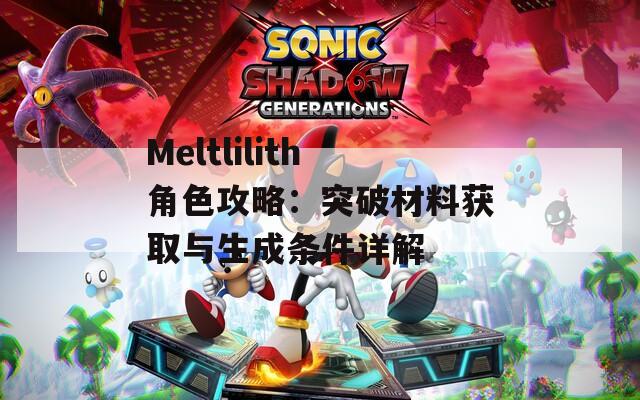 Meltlilith角色攻略：突破材料获取与生成条件详解