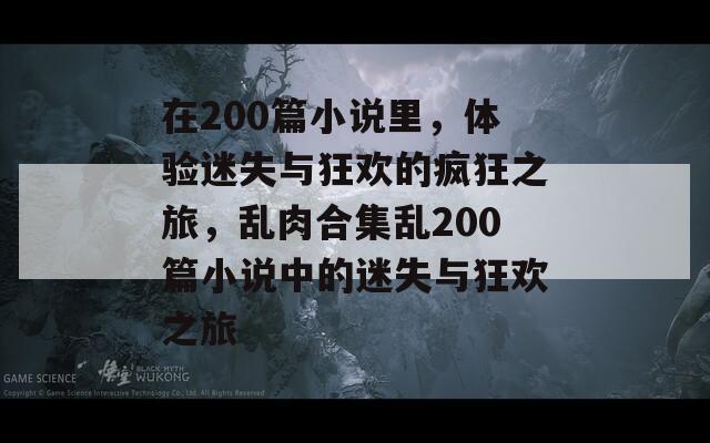 在200篇小说里，体验迷失与狂欢的疯狂之旅，乱肉合集乱200篇小说中的迷失与狂欢之旅