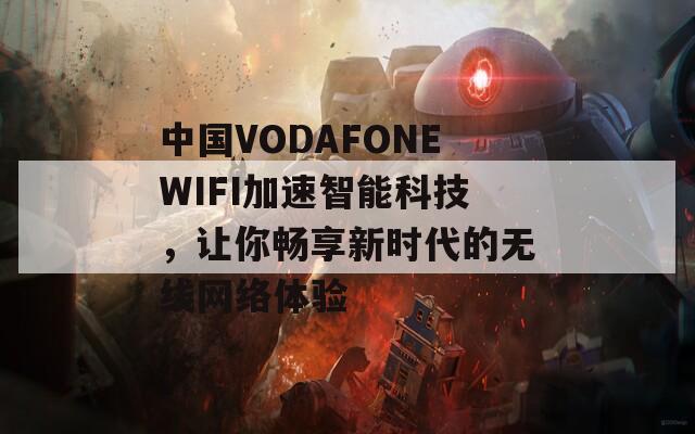 中国VODAFONEWIFI加速智能科技，让你畅享新时代的无线网络体验