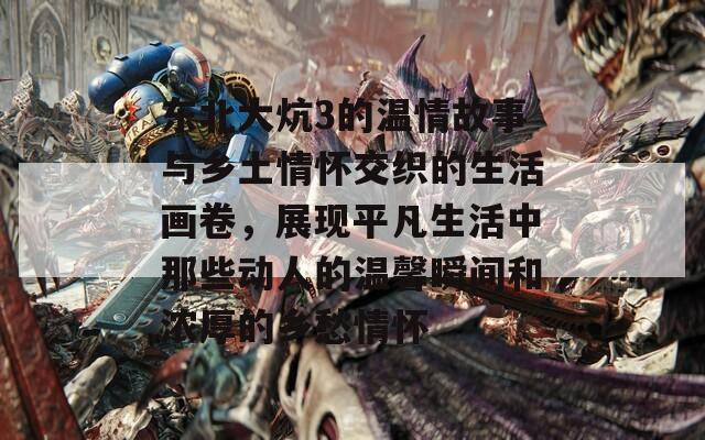 东北大炕3的温情故事与乡土情怀交织的生活画卷，展现平凡生活中那些动人的温馨瞬间和浓厚的乡愁情怀