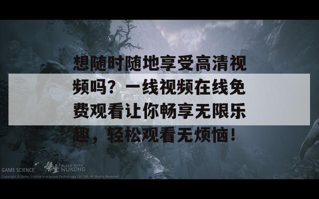 想随时随地享受高清视频吗？一线视频在线免费观看让你畅享无限乐趣，轻松观看无烦恼！