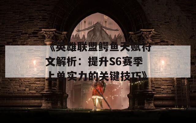 《英雄联盟鳄鱼天赋符文解析：提升S6赛季上单实力的关键技巧》