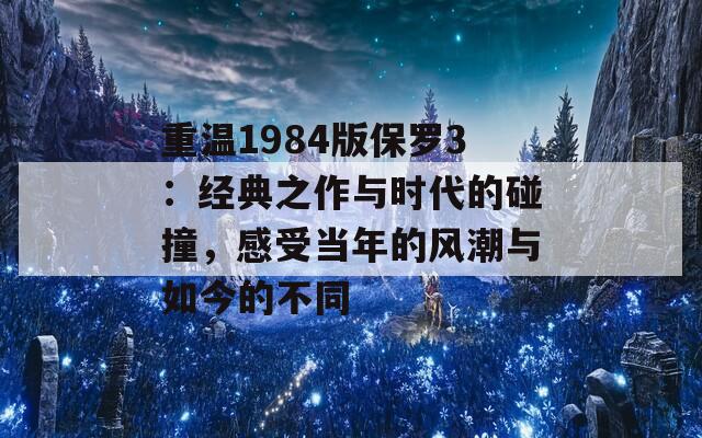 重温1984版保罗3：经典之作与时代的碰撞，感受当年的风潮与如今的不同