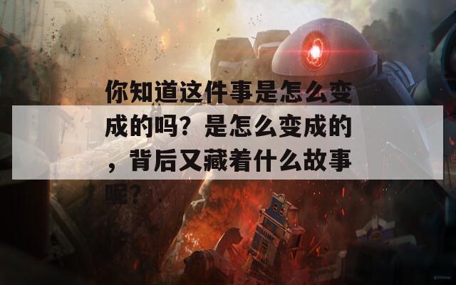 你知道这件事是怎么变成的吗？是怎么变成的，背后又藏着什么故事呢？