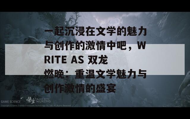 一起沉浸在文学的魅力与创作的激情中吧，WRITE AS 双龙燃晚：重温文学魅力与创作激情的盛宴