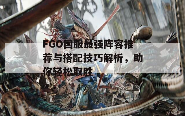 FGO国服最强阵容推荐与搭配技巧解析，助你轻松取胜