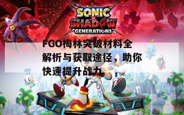 FGO梅林突破材料全解析与获取途径，助你快速提升战力