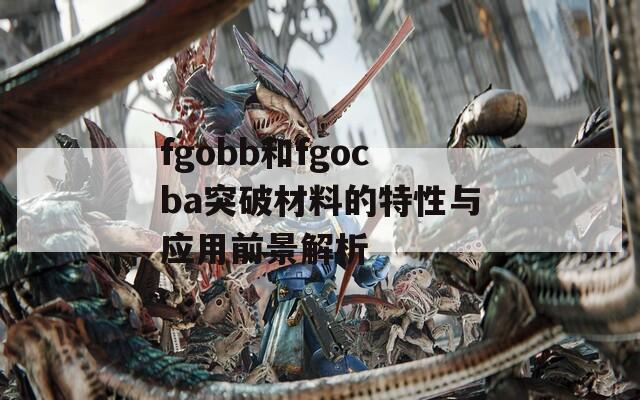 fgobb和fgocba突破材料的特性与应用前景解析