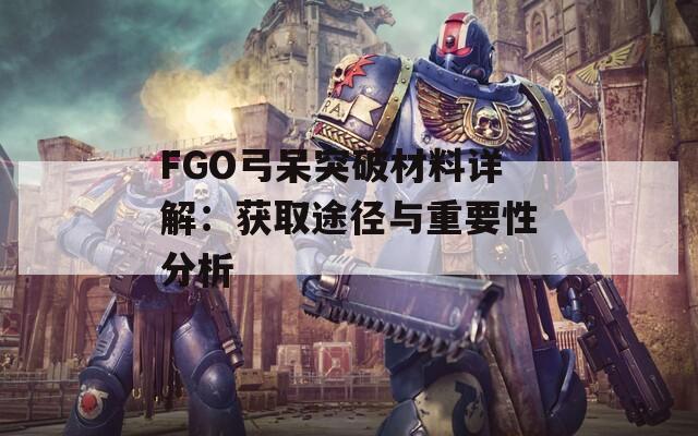 FGO弓呆突破材料详解：获取途径与重要性分析