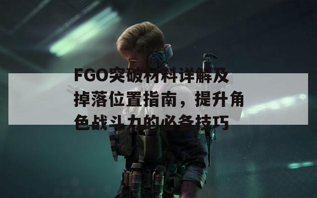 FGO突破材料详解及掉落位置指南，提升角色战斗力的必备技巧