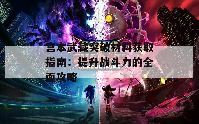 宫本武藏突破材料获取指南：提升战斗力的全面攻略