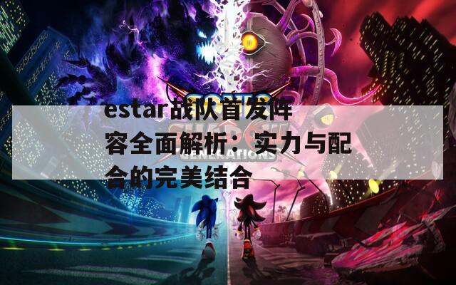 estar战队首发阵容全面解析：实力与配合的完美结合