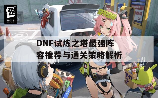 DNF试炼之塔最强阵容推荐与通关策略解析