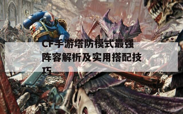 CF手游塔防模式最强阵容解析及实用搭配技巧