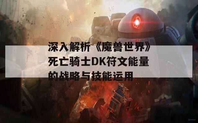 深入解析《魔兽世界》死亡骑士DK符文能量的战略与技能运用