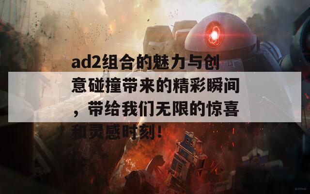 ad2组合的魅力与创意碰撞带来的精彩瞬间，带给我们无限的惊喜和灵感时刻！