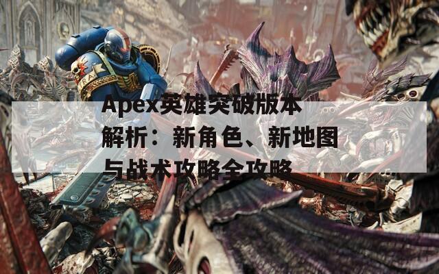 Apex英雄突破版本解析：新角色、新地图与战术攻略全攻略