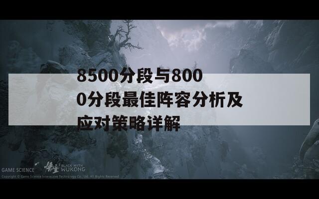 8500分段与8000分段最佳阵容分析及应对策略详解