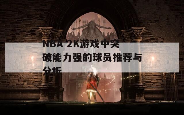 NBA 2K游戏中突破能力强的球员推荐与分析