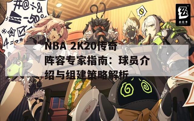 NBA 2K20传奇阵容专家指南：球员介绍与组建策略解析