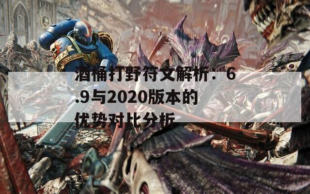 酒桶打野符文解析：6.9与2020版本的优势对比分析