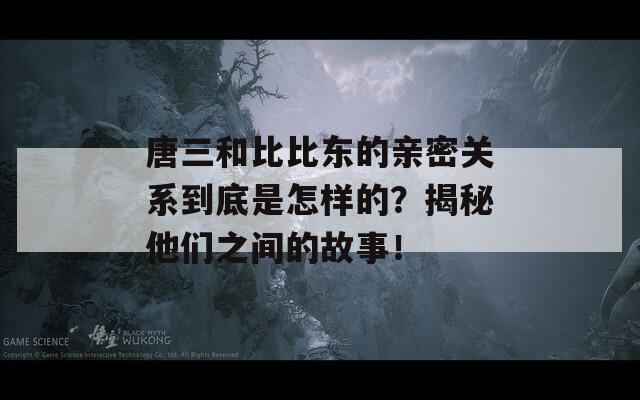 唐三和比比东的亲密关系到底是怎样的？揭秘他们之间的故事！