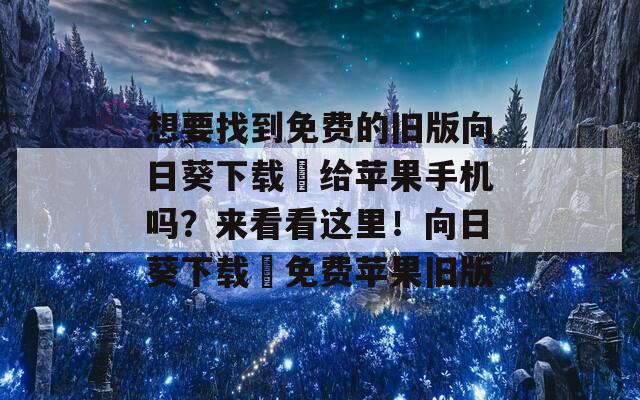 想要找到免费的旧版向日葵下载汅给苹果手机吗？来看看这里！向日葵下载汅免费苹果旧版