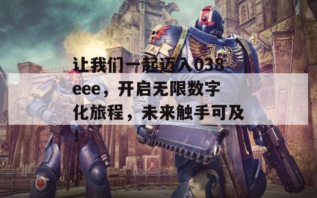 让我们一起迈入038eee，开启无限数字化旅程，未来触手可及！