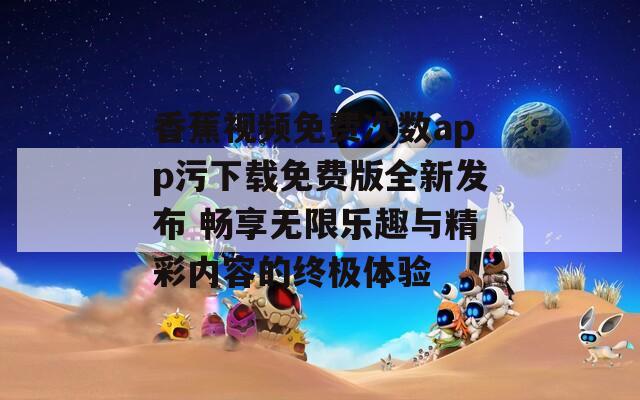 香蕉视频免费次数app污下载免费版全新发布 畅享无限乐趣与精彩内容的终极体验