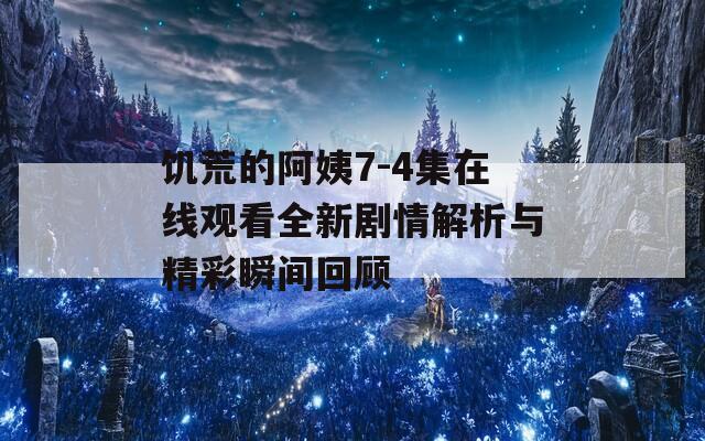 饥荒的阿姨7-4集在线观看全新剧情解析与精彩瞬间回顾