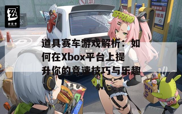 道具赛车游戏解析：如何在Xbox平台上提升你的竞速技巧与乐趣