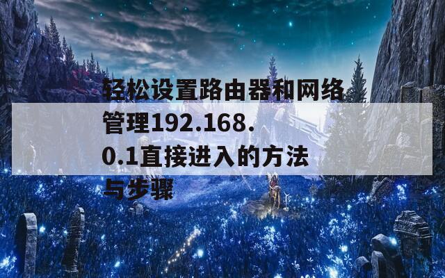 轻松设置路由器和网络管理192.168.0.1直接进入的方法与步骤