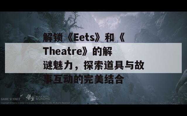 解锁《Eets》和《Theatre》的解谜魅力，探索道具与故事互动的完美结合