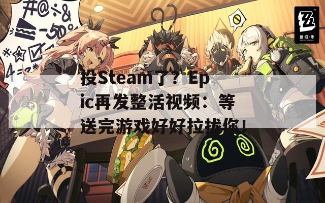 投Steam了？Epic再发整活视频：等送完游戏好好拉拢你！