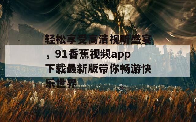 轻松享受高清视听盛宴，91香蕉视频app下载最新版带你畅游快乐世界