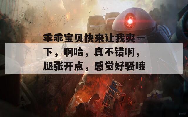 乖乖宝贝快来让我爽一下，啊哈，真不错啊，腿张开点，感觉好骚哦！