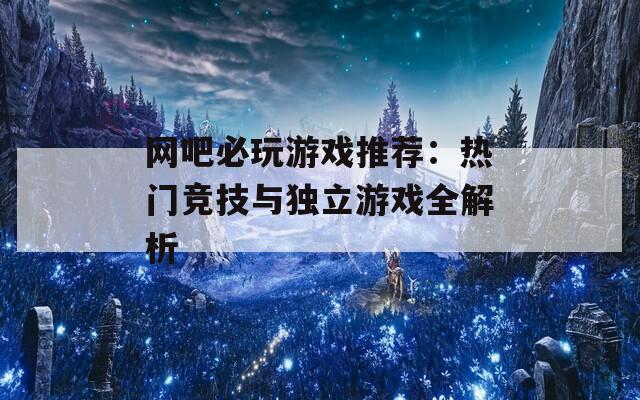 网吧必玩游戏推荐：热门竞技与独立游戏全解析