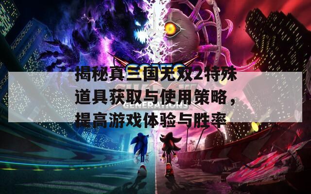 揭秘真三国无双2特殊道具获取与使用策略，提高游戏体验与胜率