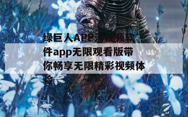 绿巨人APP污视频软件app无限观看版带你畅享无限精彩视频体验