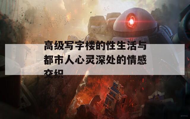 高级写字楼的性生活与都市人心灵深处的情感交织