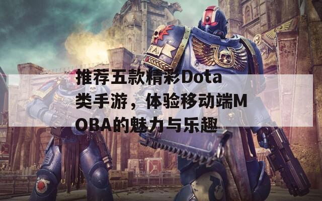 推荐五款精彩Dota类手游，体验移动端MOBA的魅力与乐趣