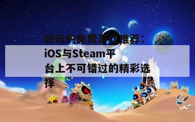 好玩的免费游戏推荐：iOS与Steam平台上不可错过的精彩选择