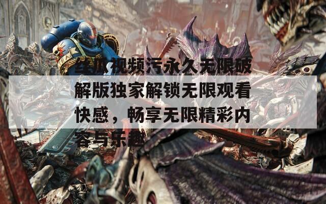 丝瓜视频污永久无限破解版独家解锁无限观看快感，畅享无限精彩内容与乐趣