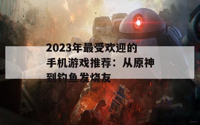 2023年最受欢迎的手机游戏推荐：从原神到钓鱼发烧友