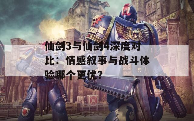 仙剑3与仙剑4深度对比：情感叙事与战斗体验哪个更优？