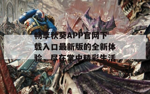 畅享秋葵APP官网下载入口最新版的全新体验，尽在掌中精彩生活