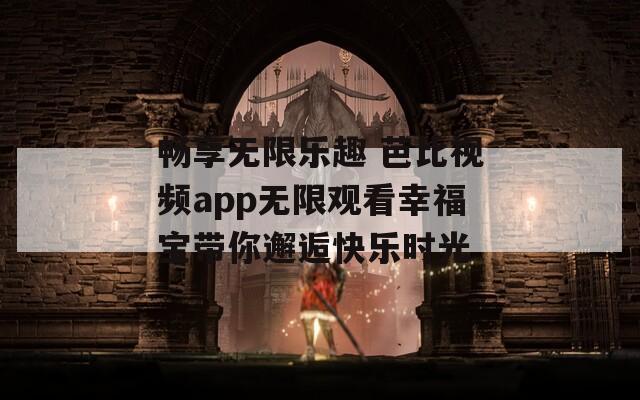 畅享无限乐趣 芭比视频app无限观看幸福宝带你邂逅快乐时光