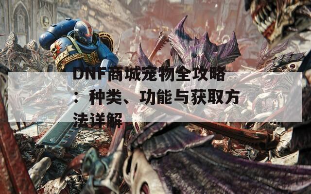 DNF商城宠物全攻略：种类、功能与获取方法详解