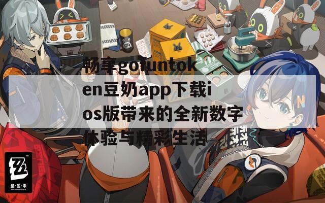 畅享gofuntoken豆奶app下载ios版带来的全新数字体验与精彩生活