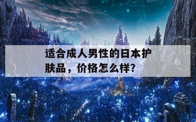 适合成人男性的日本护肤品，价格怎么样？